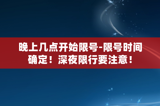 晚上几点开始限号-限号时间确定！深夜限行要注意！