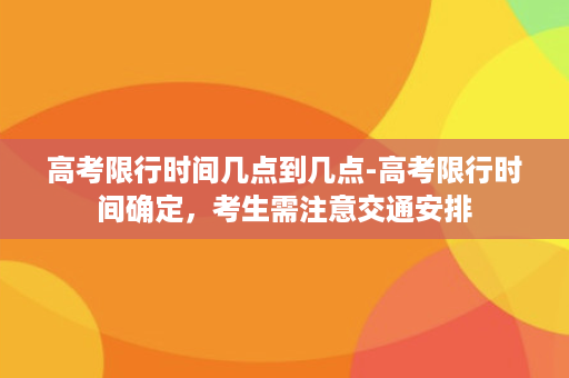 高考限行时间几点到几点-高考限行时间确定，考生需注意交通安排