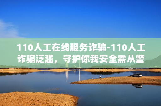 110人工在线服务诈骗-110人工诈骗泛滥，守护你我安全需从警钟长鸣做起！