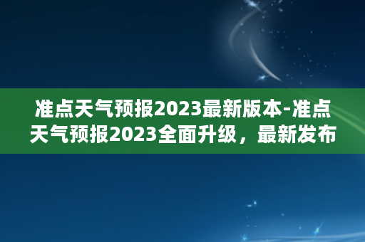 准点天气预报2023最新版本-准点天气预报2023全面升级，最新发布！