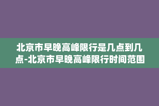 北京市早晚高峰限行是几点到几点-北京市早晚高峰限行时间范围，告别拥堵之苦！