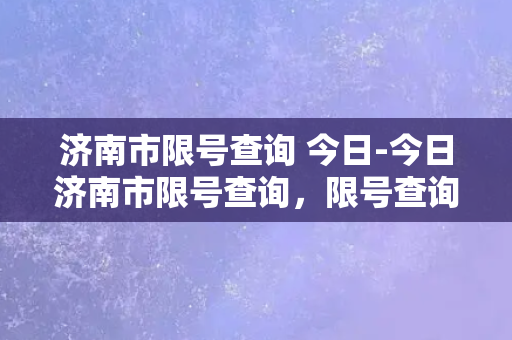 济南市限号查询 今日-今日济南市限号查询，限号查询结果一键获取！