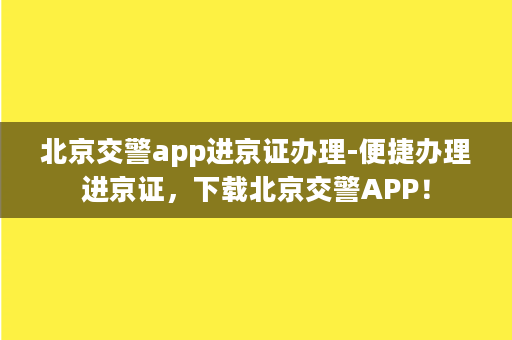 北京交警app进京证办理-便捷办理进京证，下载北京交警APP！