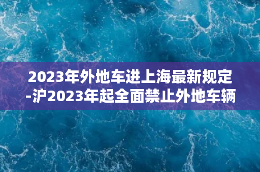 2023年外地车进上海最新规定-沪2023年起全面禁止外地车辆入境