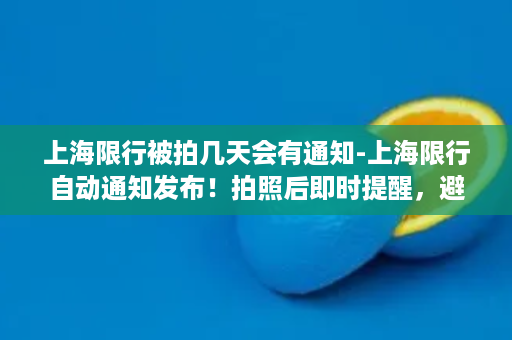 上海限行被拍几天会有通知-上海限行自动通知发布！拍照后即时提醒，避免罚款困扰