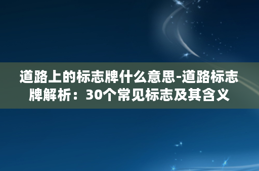 道路上的标志牌什么意思-道路标志牌解析：30个常见标志及其含义