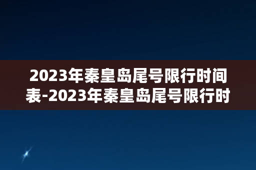 2023年秦皇岛尾号限行时间表-2023年秦皇岛尾号限行时间表及规定解析