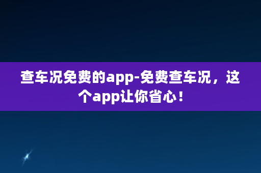 查车况免费的app-免费查车况，这个app让你省心！