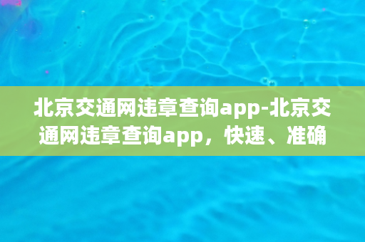 北京交通网违章查询app-北京交通网违章查询app，快速、准确、便捷！