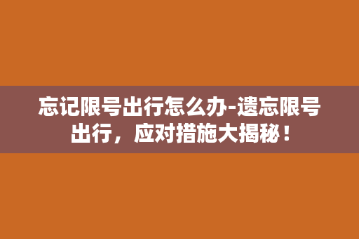 忘记限号出行怎么办-遗忘限号出行，应对措施大揭秘！