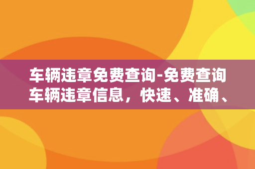 车辆违章免费查询-免费查询车辆违章信息，快速、准确、便捷！