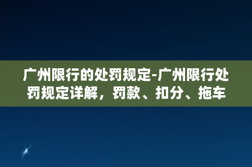 广州限行的处罚规定-广州限行处罚规定详解，罚款、扣分、拖车通通来！