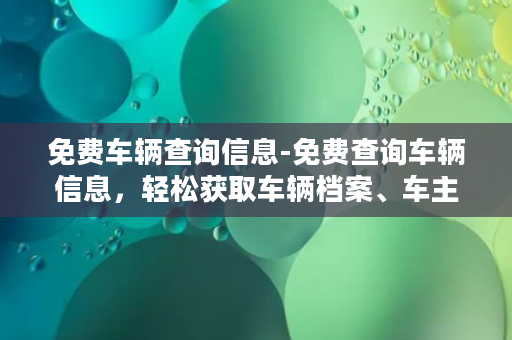 免费车辆查询信息-免费查询车辆信息，轻松获取车辆档案、车主信息、违章记录等！