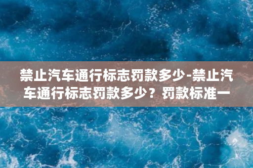 禁止汽车通行标志罚款多少-禁止汽车通行标志罚款多少？罚款标准一览