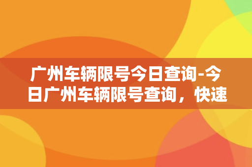 广州车辆限号今日查询-今日广州车辆限号查询，快速查询您的车牌是否限行！