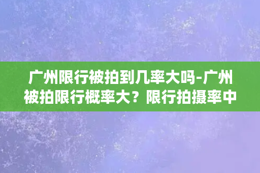 广州限行被拍到几率大吗-广州被拍限行概率大？限行拍摄率中标准吗？