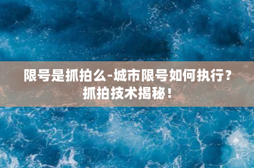 限号是抓拍么-城市限号如何执行？抓拍技术揭秘！