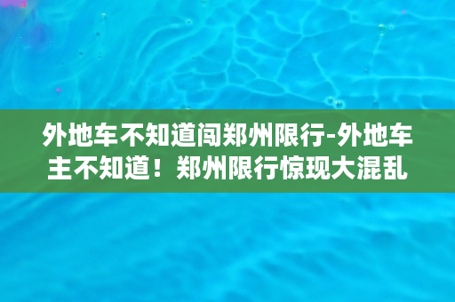 外地车不知道闯郑州限行-外地车主不知道！郑州限行惊现大混乱