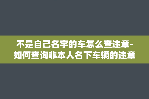 不是自己名字的车怎么查违章-如何查询非本人名下车辆的违章？