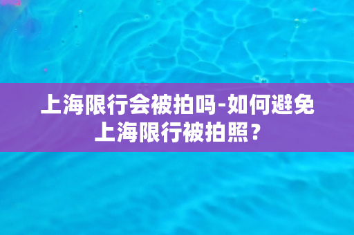 上海限行会被拍吗-如何避免上海限行被拍照？