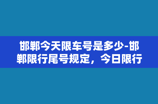 邯郸今天限车号是多少-邯郸限行尾号规定，今日限行哪些车牌？