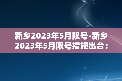 新乡2023年5月限号-新乡2023年5月限号措施出台：如何应对交通限行？