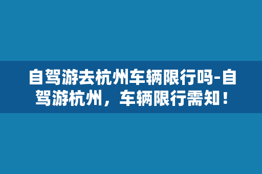 自驾游去杭州车辆限行吗-自驾游杭州，车辆限行需知！