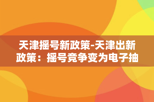 天津摇号新政策-天津出新政策：摇号竞争变为电子抽签，将开启命运抉择模式