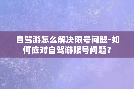 自驾游怎么解决限号问题-如何应对自驾游限号问题？