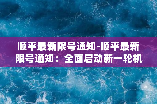 顺平最新限号通知-顺平最新限号通知：全面启动新一轮机动车限行措施