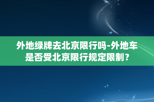 外地绿牌去北京限行吗-外地车是否受北京限行规定限制？