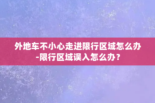 外地车不小心走进限行区域怎么办-限行区域误入怎么办？