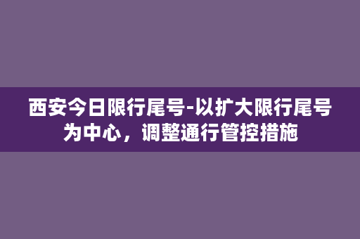 西安今日限行尾号-以扩大限行尾号为中心，调整通行管控措施