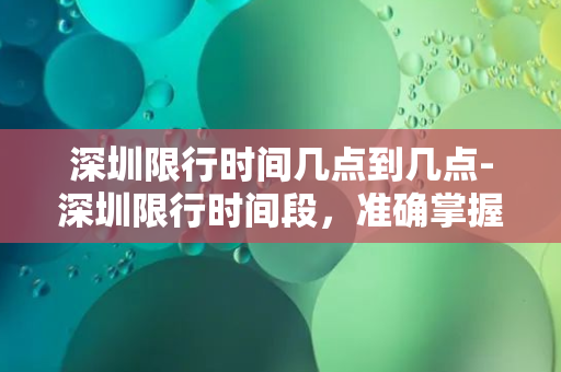 深圳限行时间几点到几点-深圳限行时间段，准确掌握每天限行时间，助力您的出行！