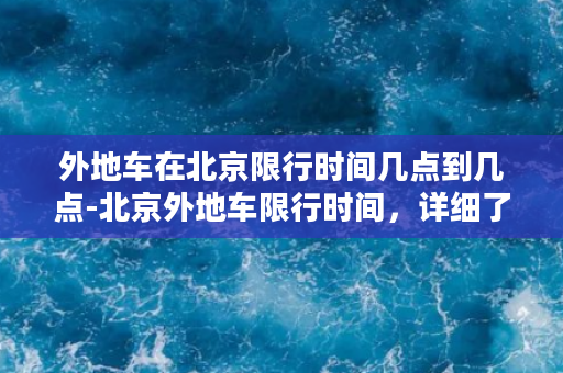 外地车在北京限行时间几点到几点-北京外地车限行时间，详细了解限行时间段！