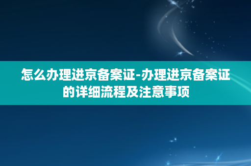 怎么办理进京备案证-办理进京备案证的详细流程及注意事项