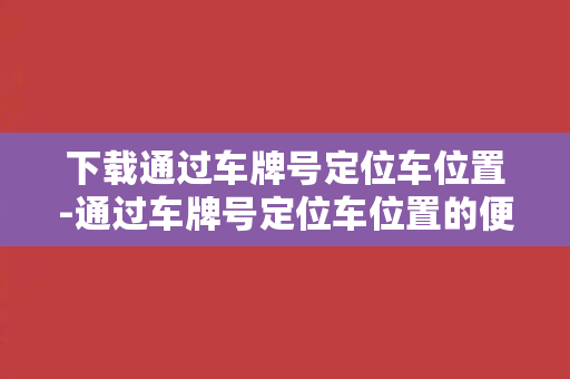 下载通过车牌号定位车位置-通过车牌号定位车位置的便捷工具