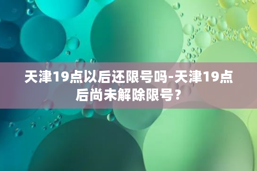 天津19点以后还限号吗-天津19点后尚未解除限号？