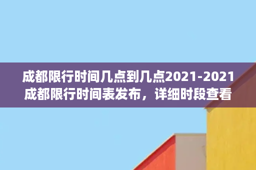 成都限行时间几点到几点2021-2021成都限行时间表发布，详细时段查看！