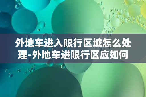 外地车进入限行区域怎么处理-外地车进限行区应如何处理？