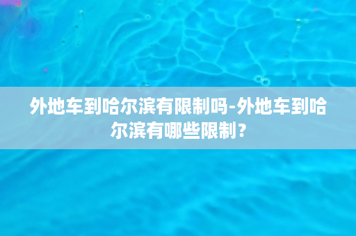 外地车到哈尔滨有限制吗-外地车到哈尔滨有哪些限制？