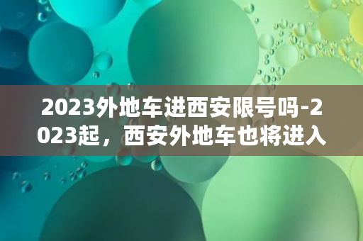 2023外地车进西安限号吗-2023起，西安外地车也将进入限号时代