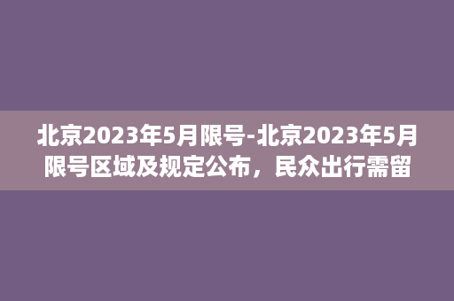 北京2023年5月限号-北京2023年5月限号区域及规定公布，民众出行需留意！