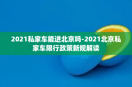 2021私家车能进北京吗-2021北京私家车限行政策新规解读