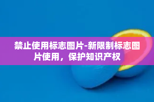 禁止使用标志图片-新限制标志图片使用，保护知识产权