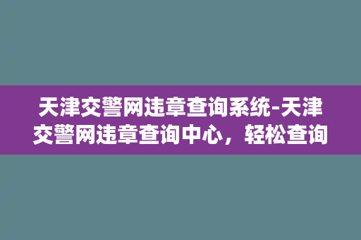 天津交警网违章查询系统-天津交警网违章查询中心，轻松查询违章记录！