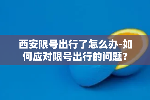 西安限号出行了怎么办-如何应对限号出行的问题？