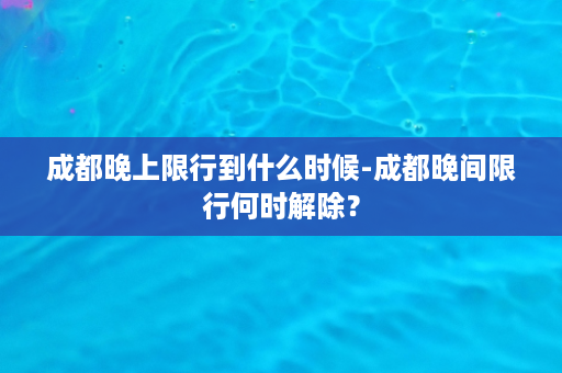 成都晚上限行到什么时候-成都晚间限行何时解除？