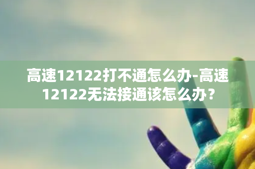 高速12122打不通怎么办-高速12122无法接通该怎么办？