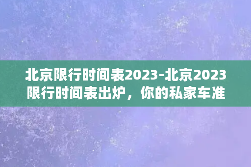 北京限行时间表2023-北京2023限行时间表出炉，你的私家车准入时间到了吗？